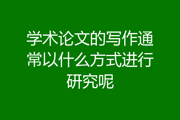 学术论文的写作通常以什么方式进行研究呢