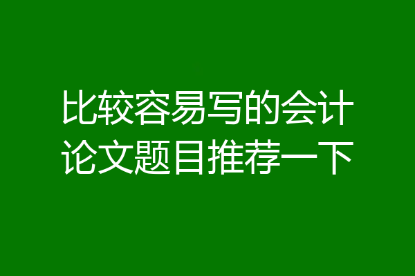 比较容易写的会计论文题目推荐一下