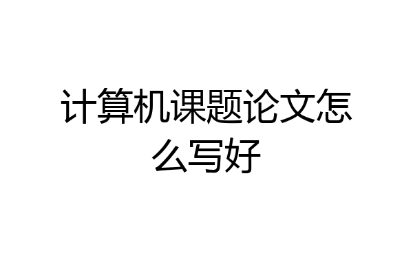 计算机课题论文怎么写好
