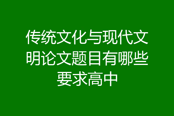 传统文化与现代文明论文题目有哪些要求高中