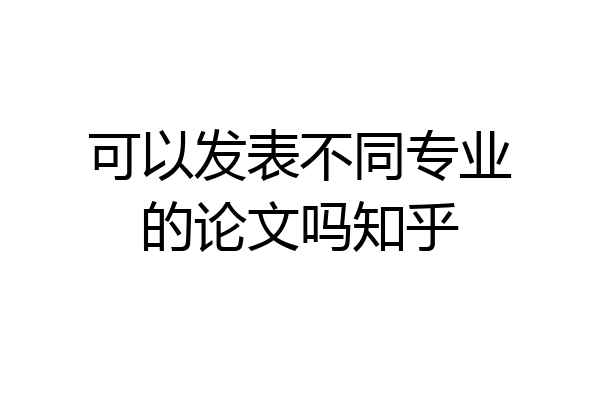 可以发表不同专业的论文吗知乎