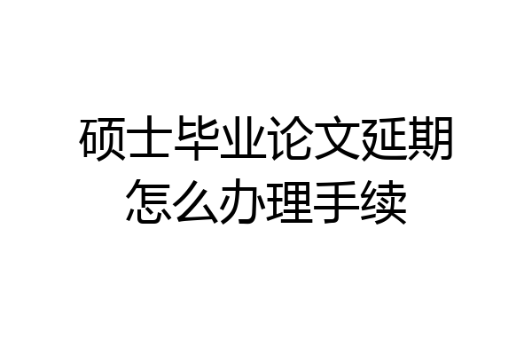 硕士毕业论文延期怎么办理手续
