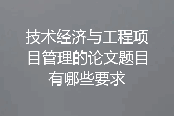 技术经济与工程项目管理的论文题目有哪些要求