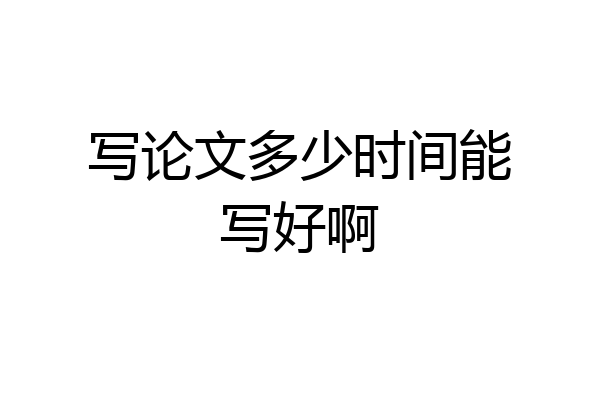 写论文多少时间能写好啊