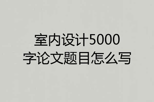 室内设计5000字论文题目怎么写