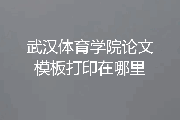 武汉体育学院论文模板打印在哪里