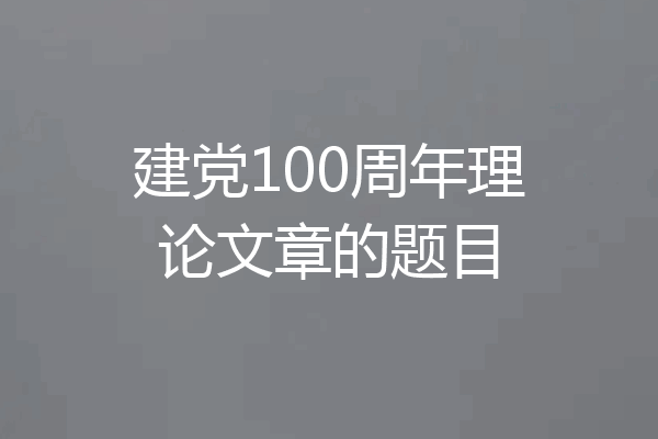 建党100周年理论文章的题目