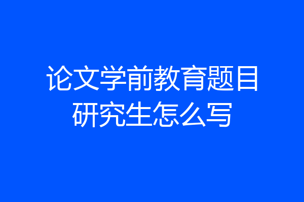 论文学前教育题目研究生怎么写