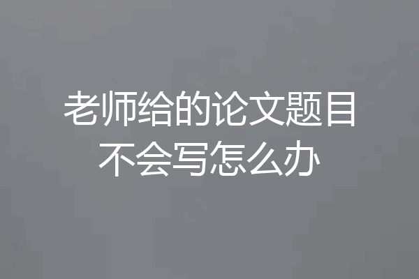 老师给的论文题目不会写怎么办