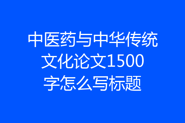 中医药与中华传统文化论文1500字怎么写标题