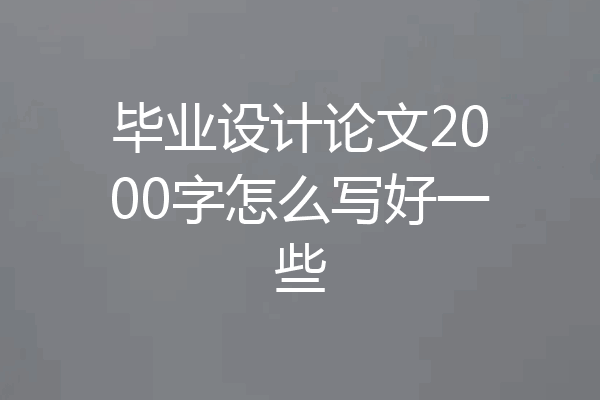 毕业设计论文2000字怎么写好一些