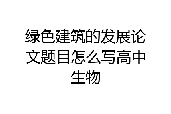 绿色建筑的发展论文题目怎么写高中生物