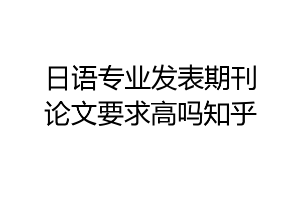 日语专业发表期刊论文要求高吗知乎