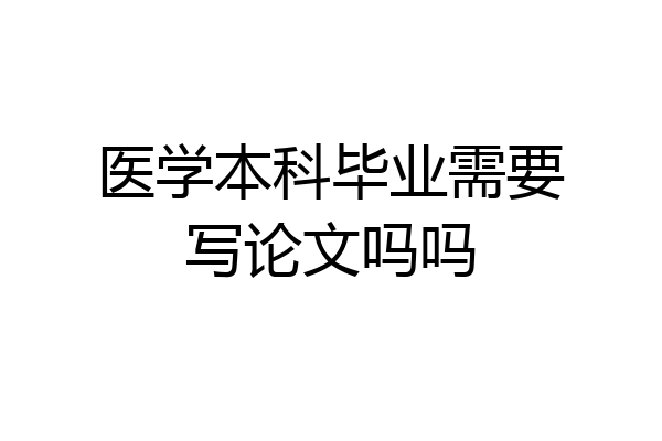 医学本科毕业需要写论文吗吗