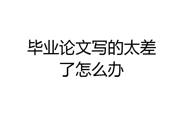 毕业论文写的太差了怎么办