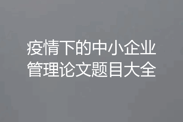 疫情下的中小企业管理论文题目大全