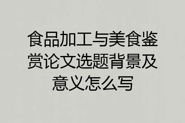 食品加工与美食鉴赏论文选题背景及意义怎么写