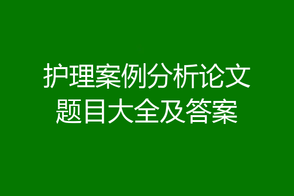 护理案例分析论文题目大全及答案