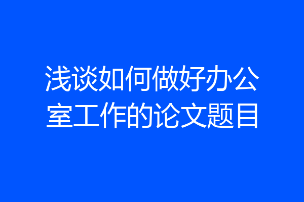 浅谈如何做好办公室工作的论文题目