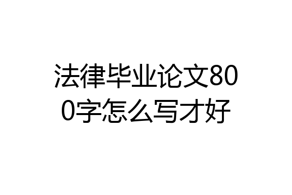 法律毕业论文800字怎么写才好