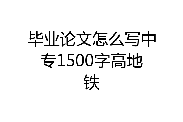毕业论文怎么写中专1500字高地铁