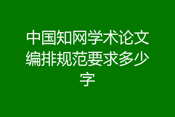 中国知网学术论文编排规范要求多少字