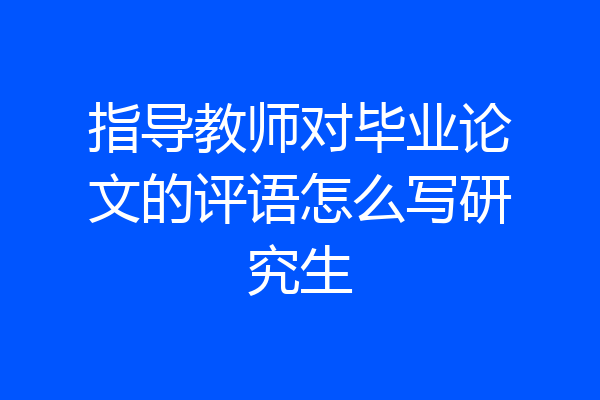 指导教师对毕业论文的评语怎么写研究生