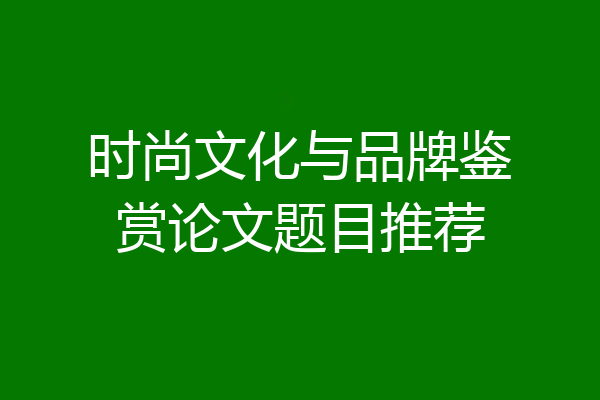 时尚文化与品牌鉴赏论文题目推荐