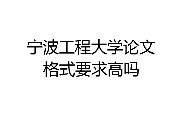 宁波工程大学论文格式要求高吗