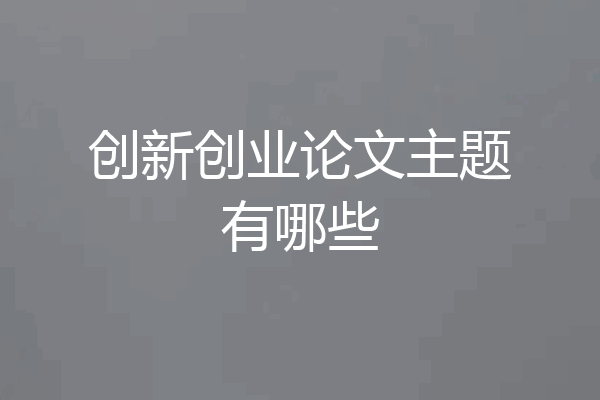 创新创业论文主题有哪些