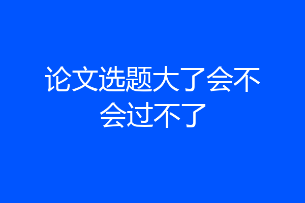 论文选题大了会不会过不了
