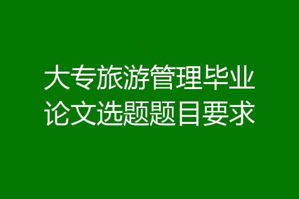大专旅游管理毕业论文选题题目要求