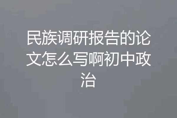 民族调研报告的论文怎么写啊初中政治