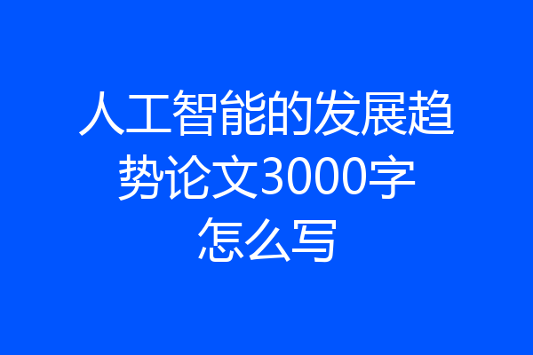 人工智能的发展趋势论文3000字怎么写