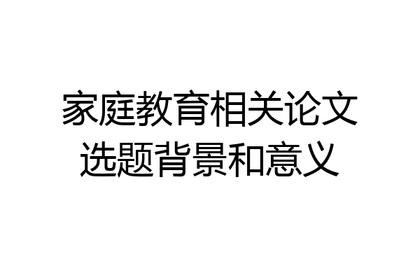 家庭教育相关论文选题背景和意义