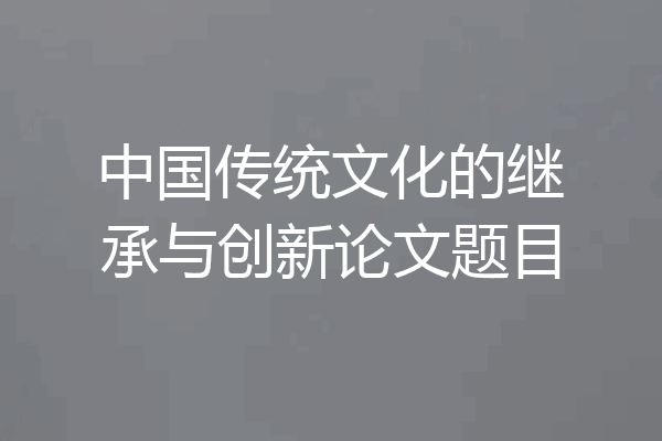 中国传统文化的继承与创新论文题目