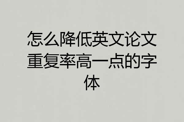 怎么降低英文论文重复率高一点的字体