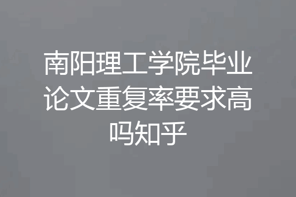 南阳理工学院毕业论文重复率要求高吗知乎