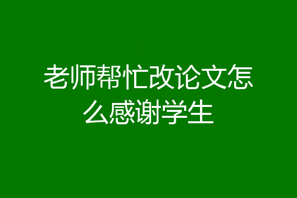 老师帮忙改论文怎么感谢学生