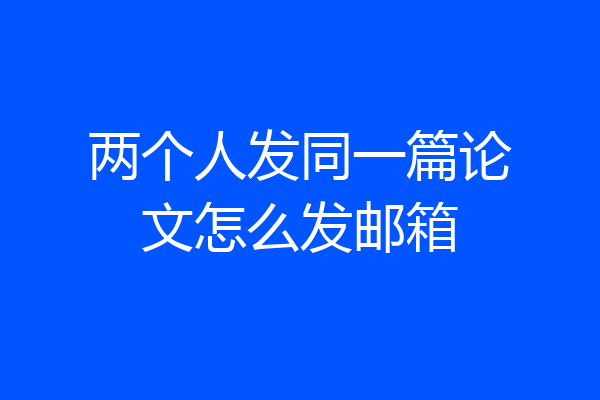 两个人发同一篇论文怎么发邮箱