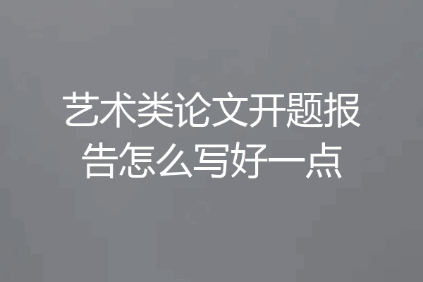 艺术类论文开题报告怎么写好一点