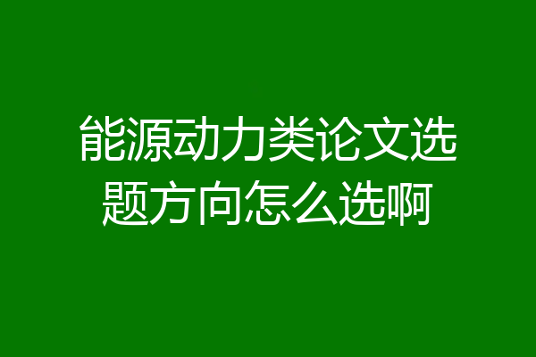 能源动力类论文选题方向怎么选啊