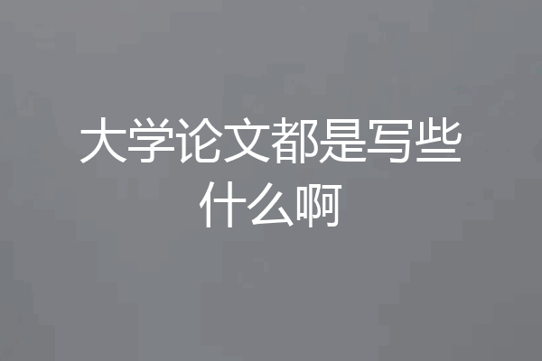 大学论文都是写些什么啊
