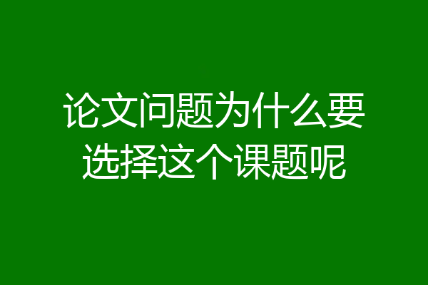 论文问题为什么要选择这个课题呢