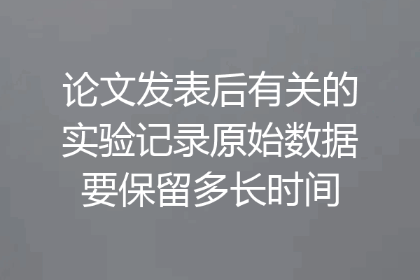 论文发表后有关的实验记录原始数据要保留多长时间