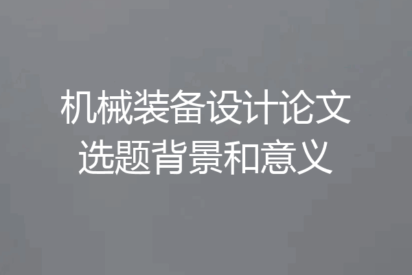 机械装备设计论文选题背景和意义