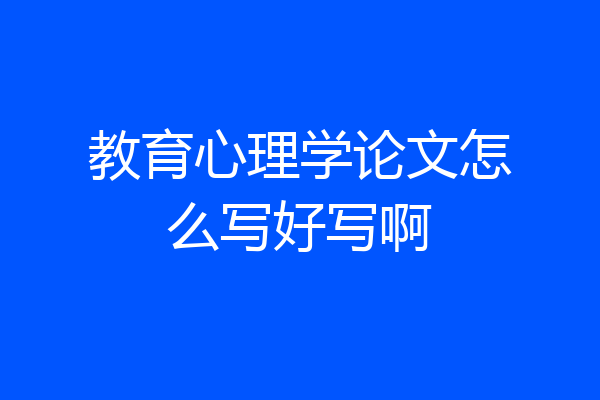 教育心理学论文怎么写好写啊