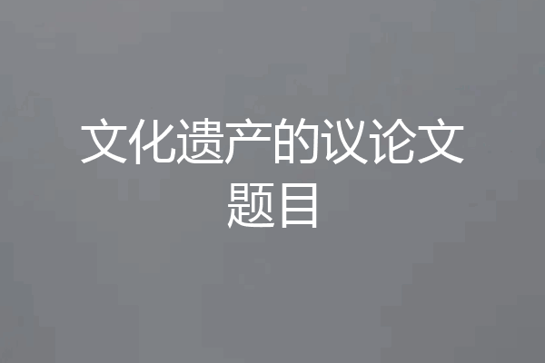文化遗产的议论文题目