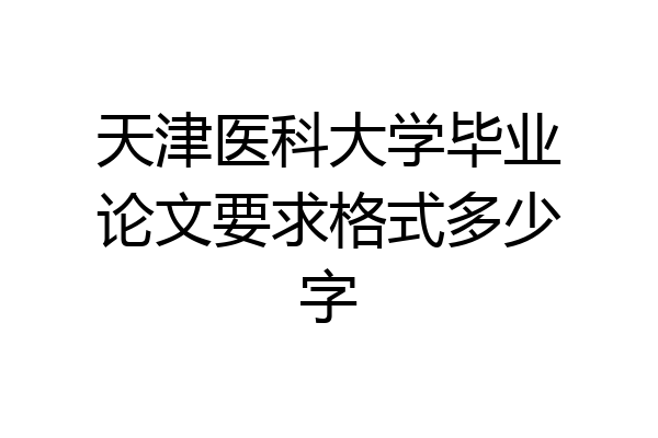 天津医科大学毕业论文要求格式多少字
