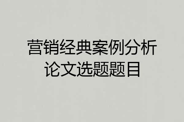 营销经典案例分析论文选题题目